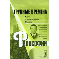 Трудные времена философии. Юрий Александрович Петров. Борьба против профанации методологии науки. Отстаивание философской логики 2010 мягкая обложка